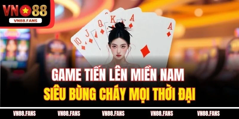 Game Tiến lên miền Nam siêu bùng cháy mọi thời đại