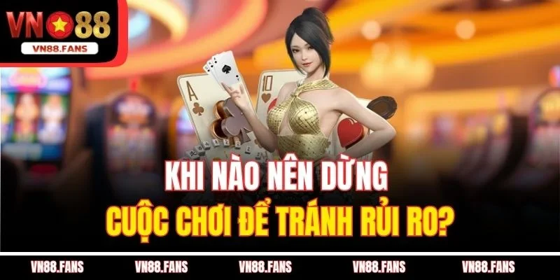 Khi nào nên dừng cuộc chơi để tránh rủi ro?